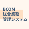 BCOM総合業務管理システム